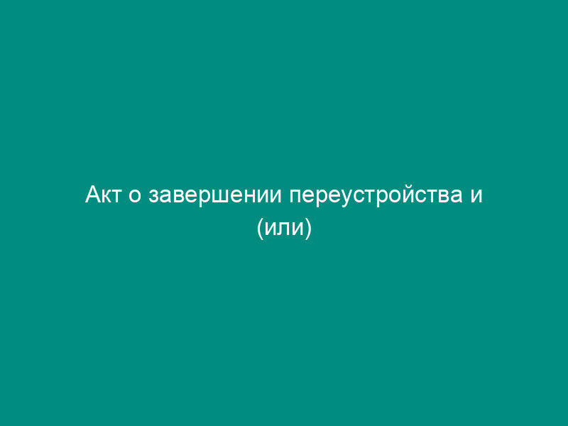 Акт о завершении переустройства и (или) перепланировки жилого помещения в многоквартирных домах Одинцовского муниципального района Московской области