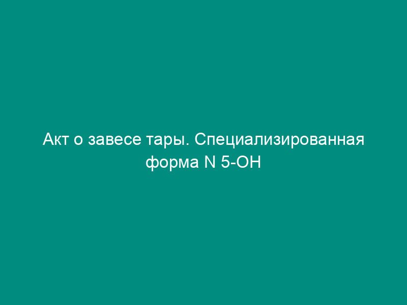 Акт о завесе тары. Специализированная форма N 5-ОН