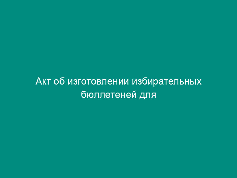 Акт об изготовлении избирательных бюллетеней для голосования на выборах Президента Российской Федерации