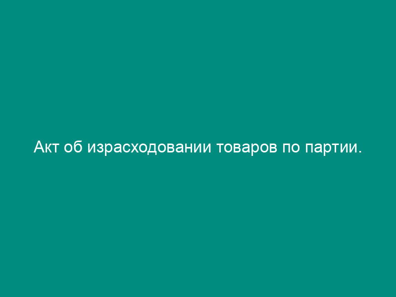 Акт об израсходовании товаров по партии. Специализированная форма N 35-ОТ