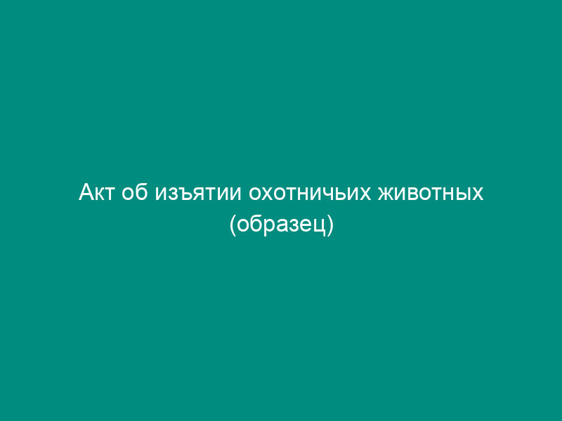 Акт об изъятии охотничьих животных (образец)