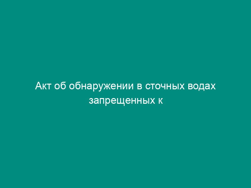 Акт об обнаружении в сточных водах запрещенных к сбросу загрязняющих веществ на территории г. Дубны Московской области