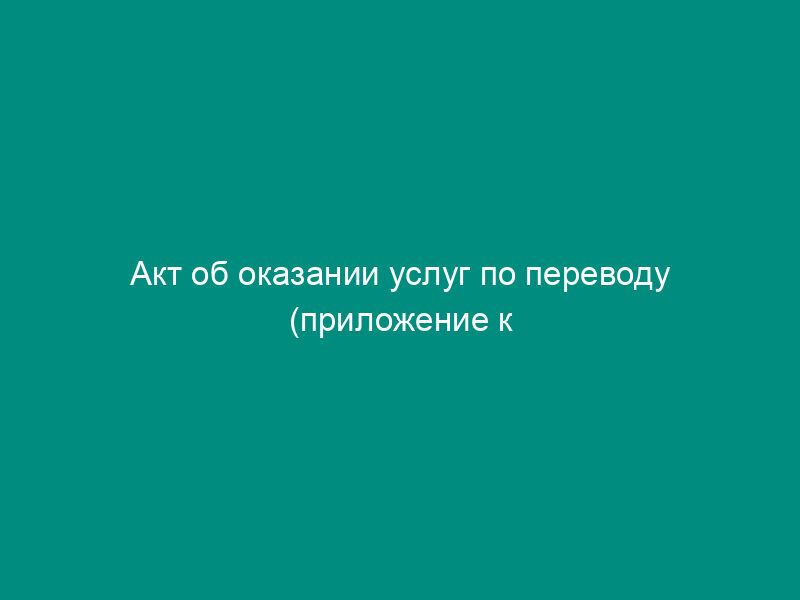 Акт об оказании услуг по переводу (приложение к договору об оказании услуг по преподаванию иностранного (английского) языка и переводу)