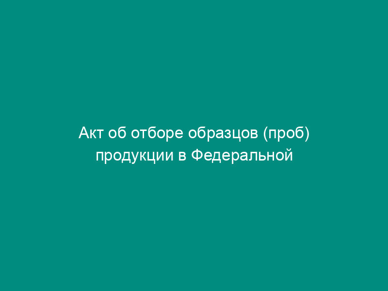 Акт об отборе образцов (проб) продукции в Федеральной службе Российской Федерации по контролю за оборотом наркотиков