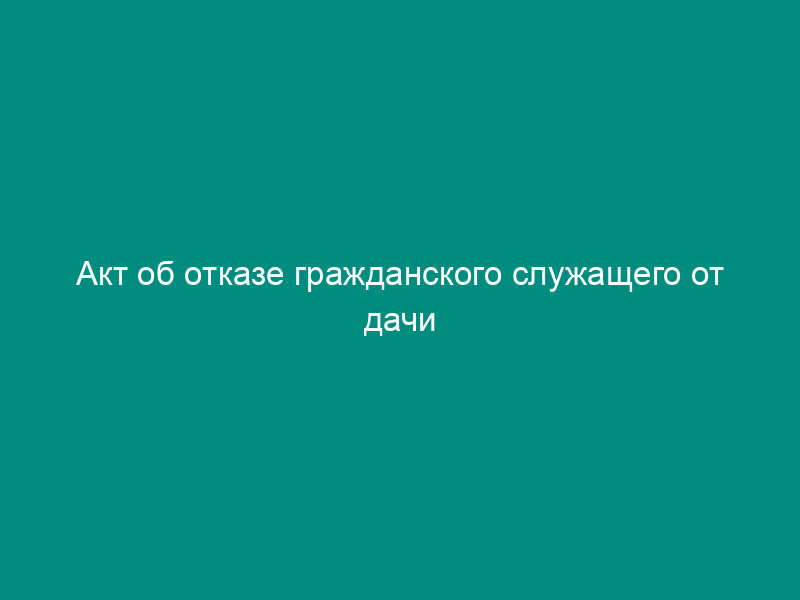 Акт об отказе гражданского служащего от дачи письменного объяснения, в отношении которого проводится служебная проверка