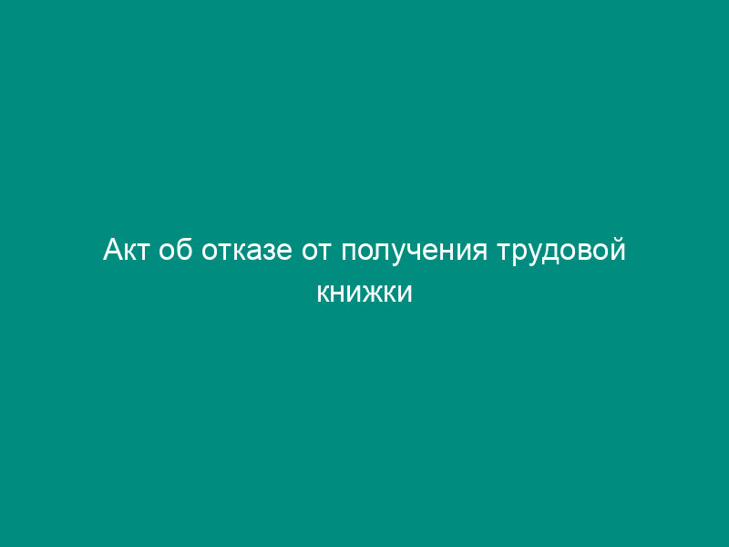 Акт об отказе от получения трудовой книжки