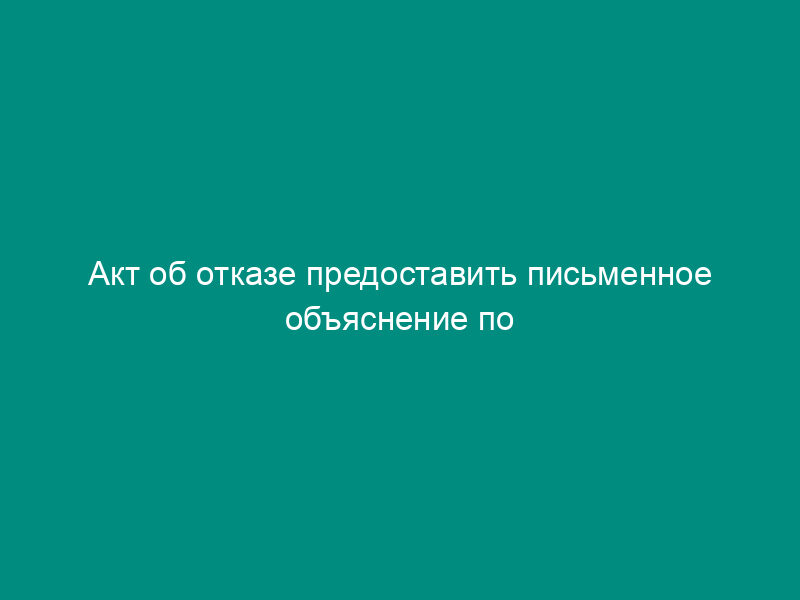 Акт об отказе предоставить письменное объяснение по поводу появления на работе в нетрезвом состоянии