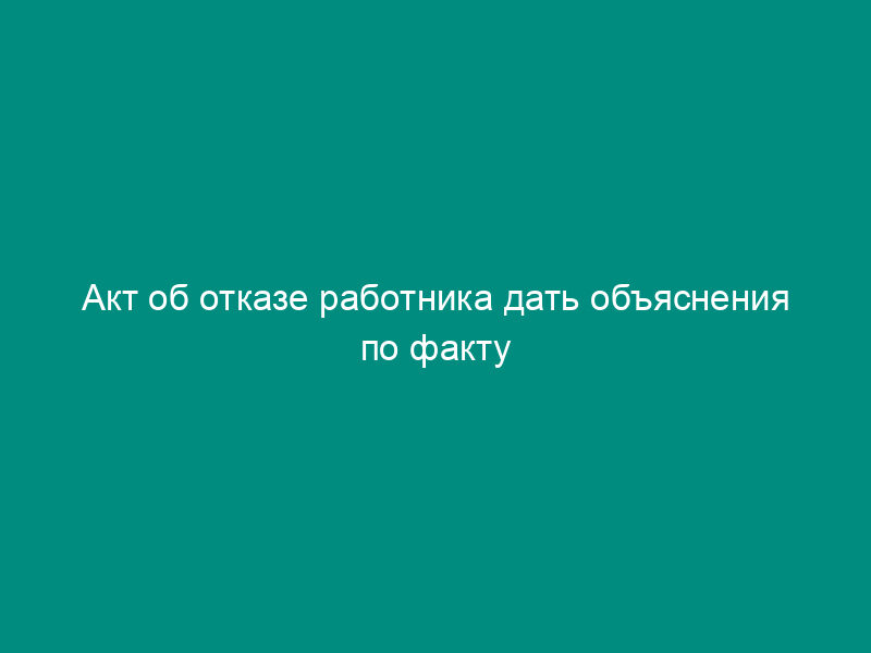 Акт об отказе работника дать объяснения по факту выявленной недостачи (пример)