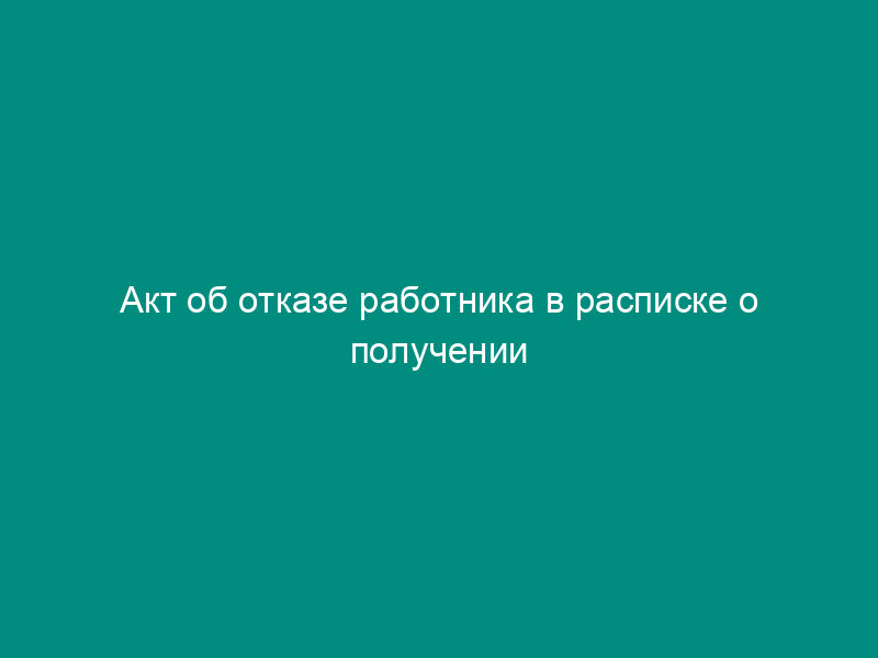 Акт об отказе работника в расписке о получении предупреждения (от получения предупреждения) о предстоящем увольнении в связи с ликвидацией организации