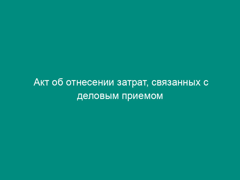 Акт об отнесении затрат, связанных с деловым приемом делегации закрытого акционерного общества, к представительским расходам
