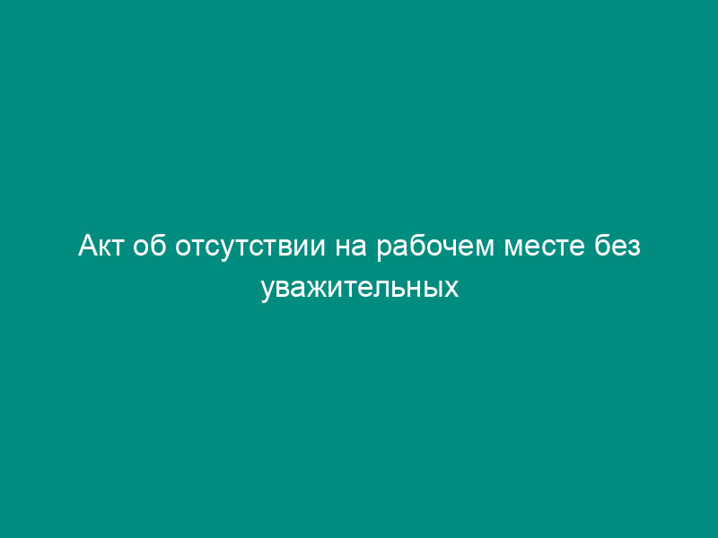 Акт об отсутствии на рабочем месте без уважительных причин более 4-х часов подряд в течение рабочего дня (смены)