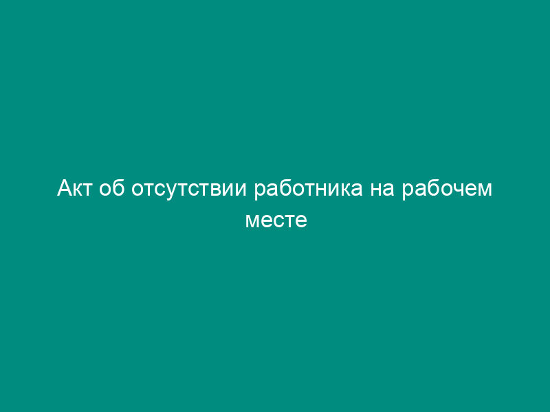 Акт об отсутствии работника на рабочем месте