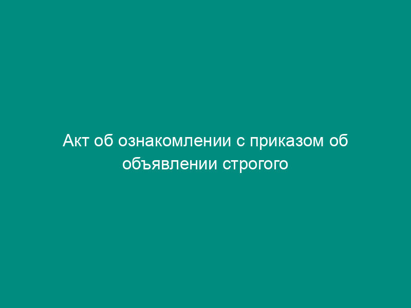 Акт об ознакомлении с приказом об объявлении строгого выговора за прогул без уважительных причин (пример)