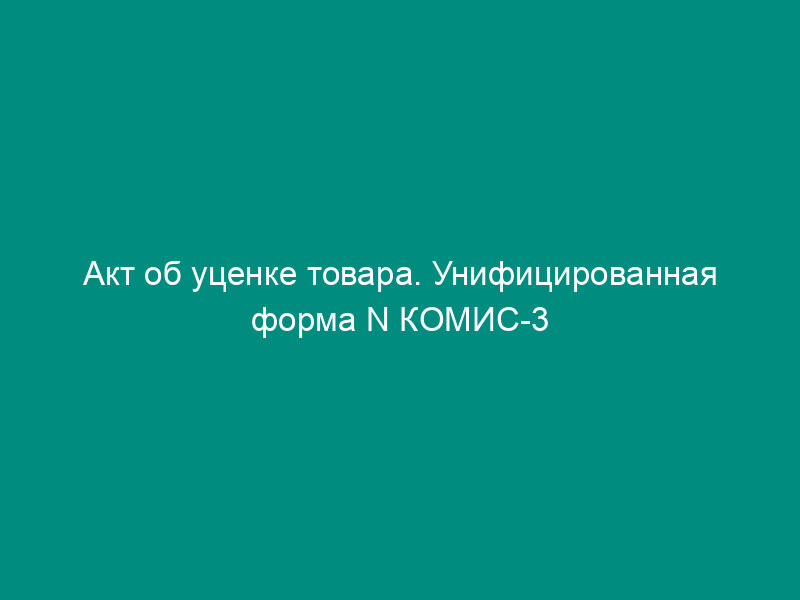 Акт об уценке товара. Унифицированная форма N КОМИС-3