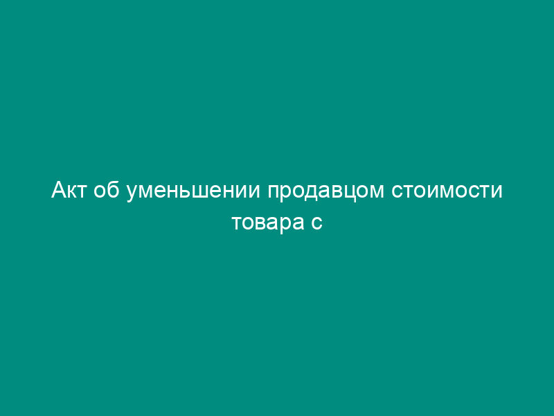 Акт об уменьшении продавцом стоимости товара с недостатками
