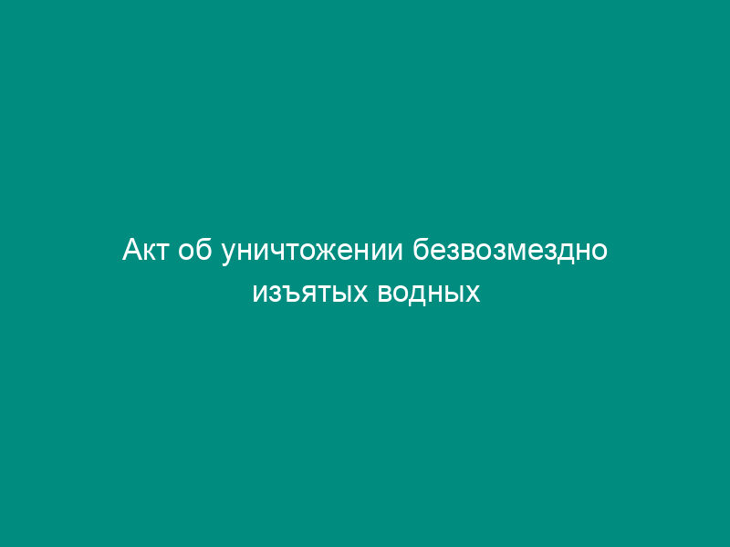 Акт об уничтожении безвозмездно изъятых водных биологических ресурсов и (или) продуктов их переработки, включая икру