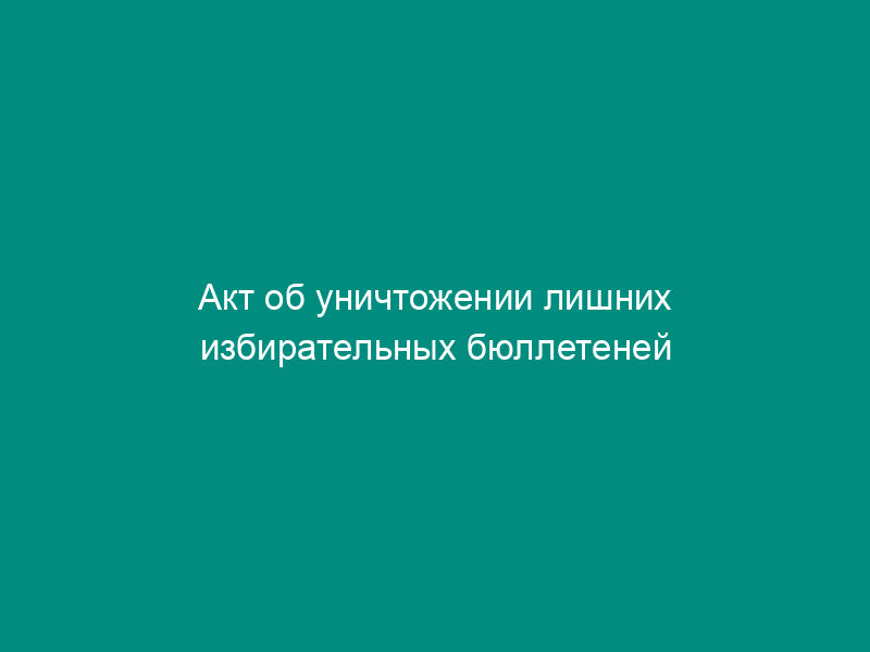 Акт об уничтожении лишних избирательных бюллетеней для голосования на выборах депутатов Государственной Думы Федерального Собрания Российской Федерации пятого созыва