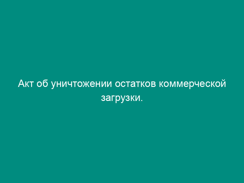 Акт об уничтожении остатков коммерческой загрузки. Форма N 8