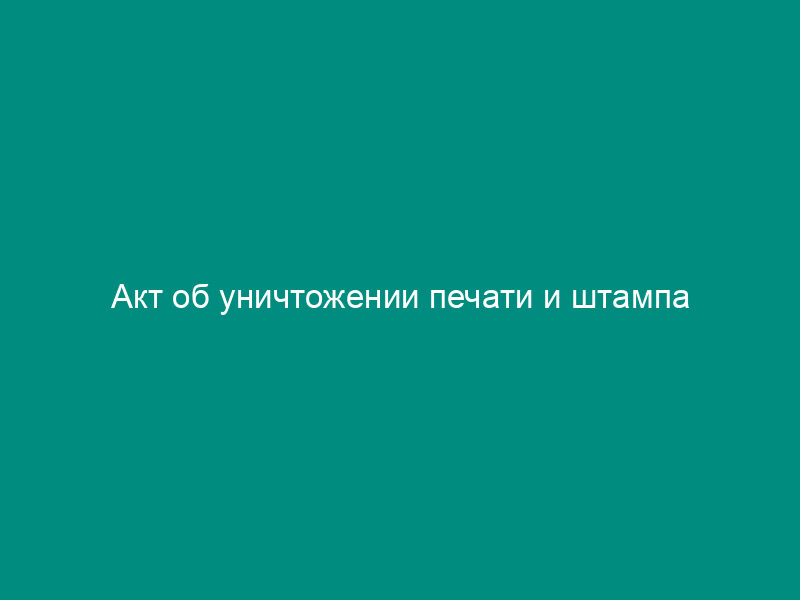 Акт об уничтожении печати и штампа