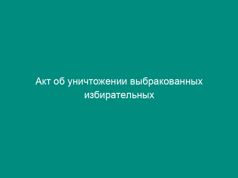 Акт об уничтожении выбракованных избирательных бюллетеней территориальной избирательной комиссии для голосования на выборах Президента Российской Федерации