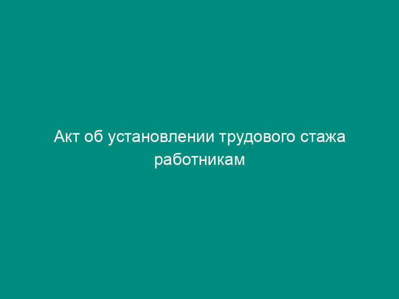 Акт об установлении трудового стажа работникам предприятия