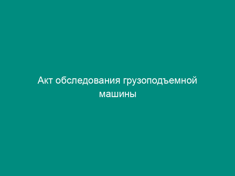 Акт обследования грузоподъемной машины