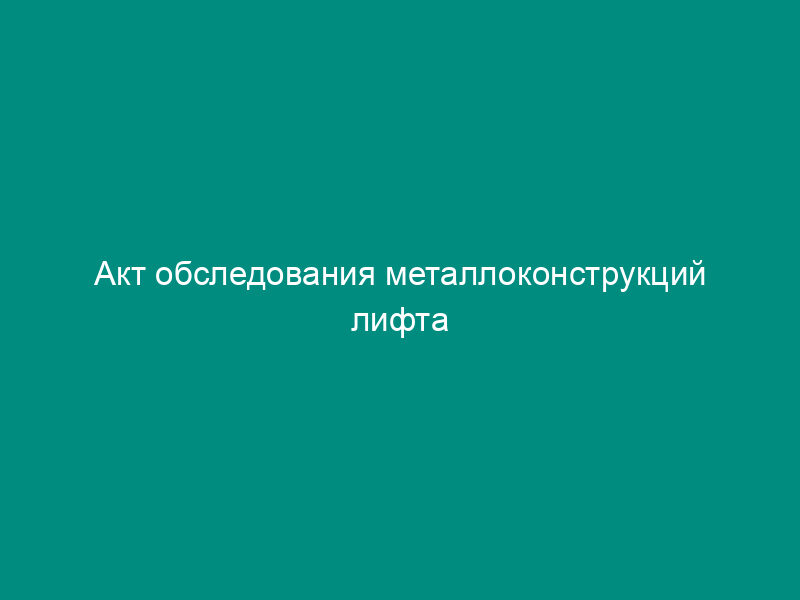 Акт обследования металлоконструкций лифта (рекомендуемая форма)