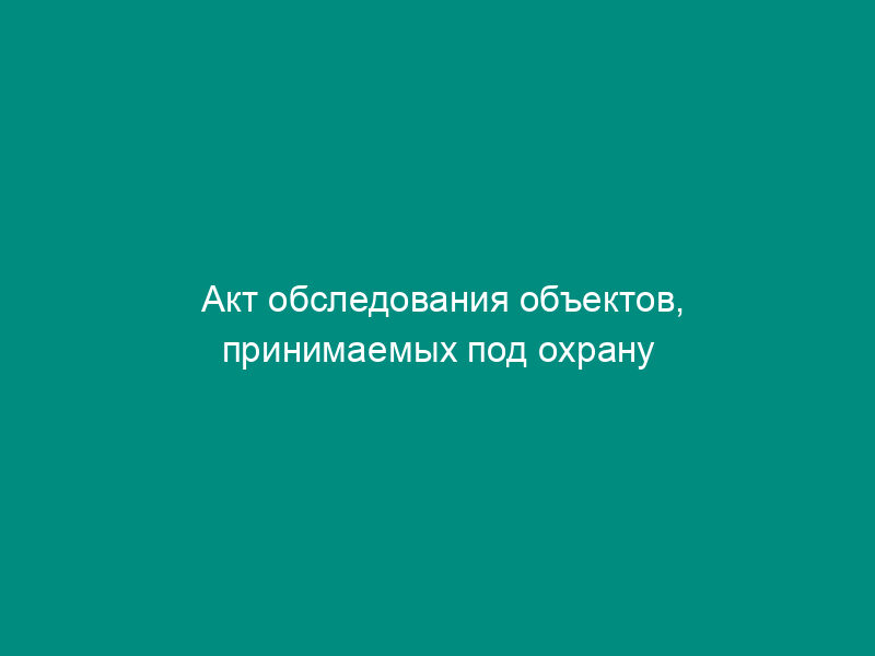 Акт обследования объектов, принимаемых под охрану