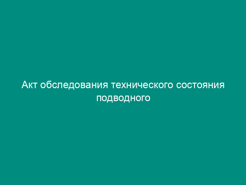 Акт обследования технического состояния подводного перехода магистрального нефтепродуктопровода (рекомендуемая форма)
