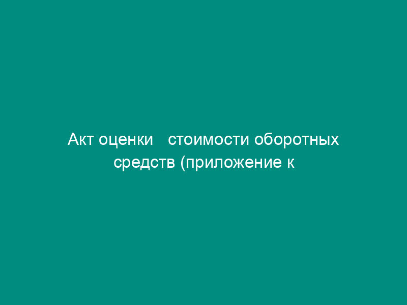 Акт оценки   стоимости оборотных средств (приложение к положению о комиссии по приватизации земли и   реорганизации колхоза (совхоза), утв. Минсельхозом РФ 22 января 1992 г.)