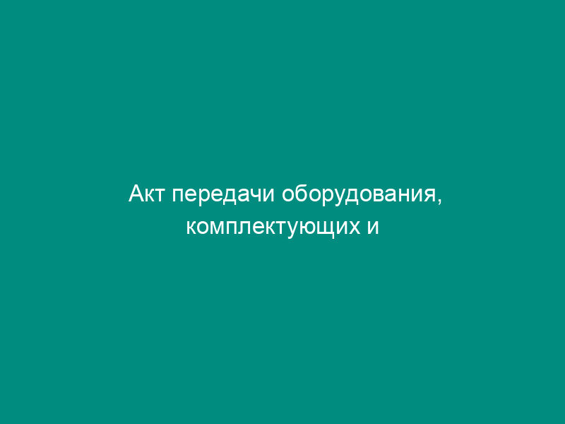 Акт передачи оборудования, комплектующих и технической документации (приложение к договору о передаче оборудования в безвозмездное пользование)