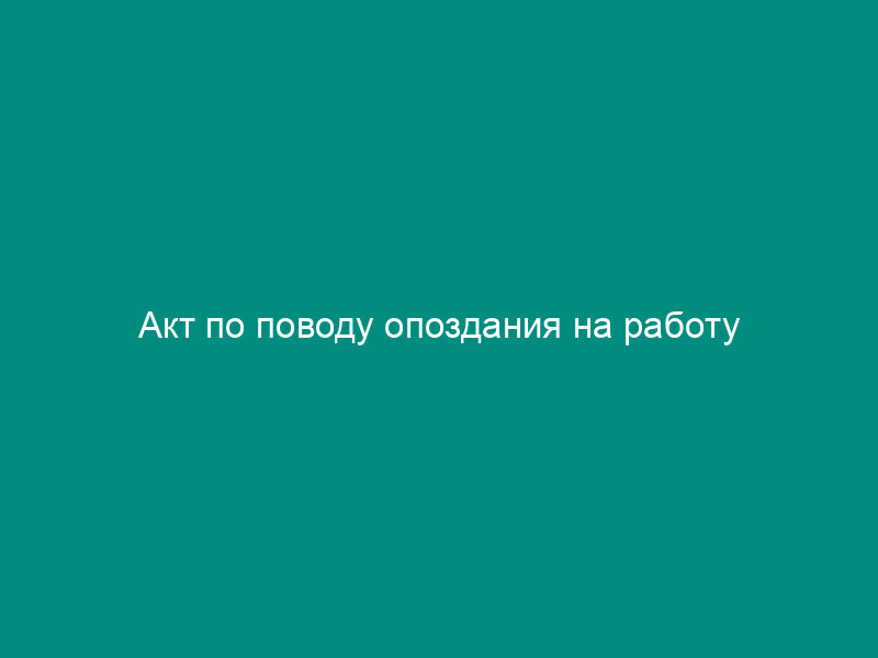 Акт по поводу опоздания на работу