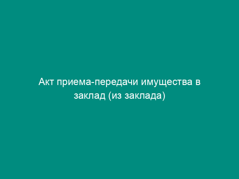 Акт приема-передачи имущества в заклад (из заклада)
