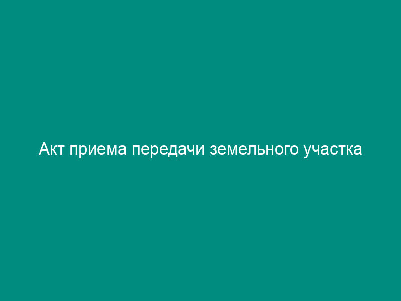Акт приема передачи земельного участка