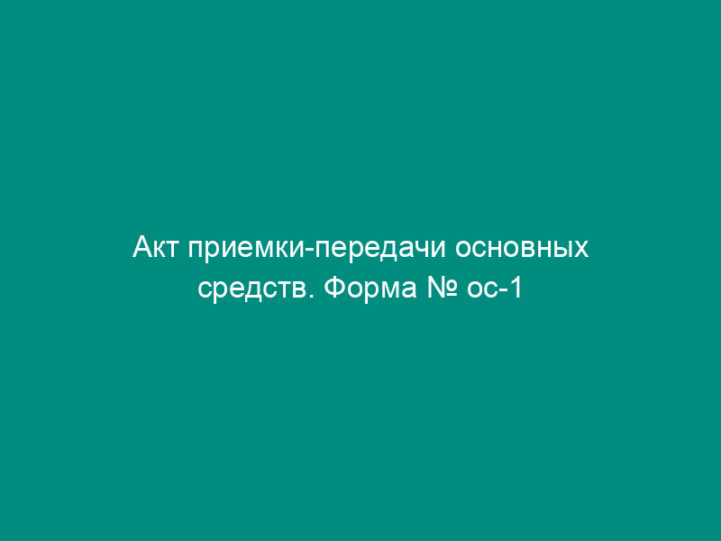 Акт приемки-передачи основных средств. Форма № ос-1