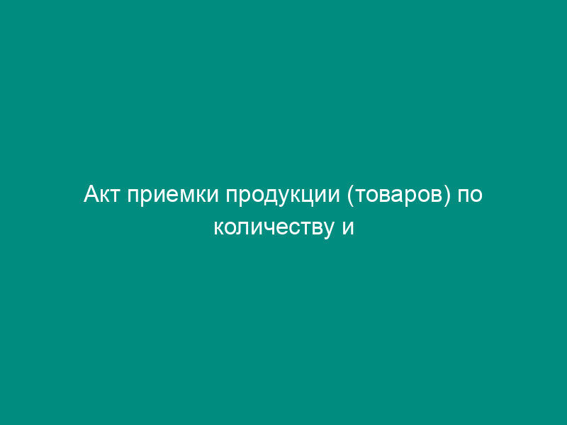 Акт приемки продукции (товаров) по количеству и качеству