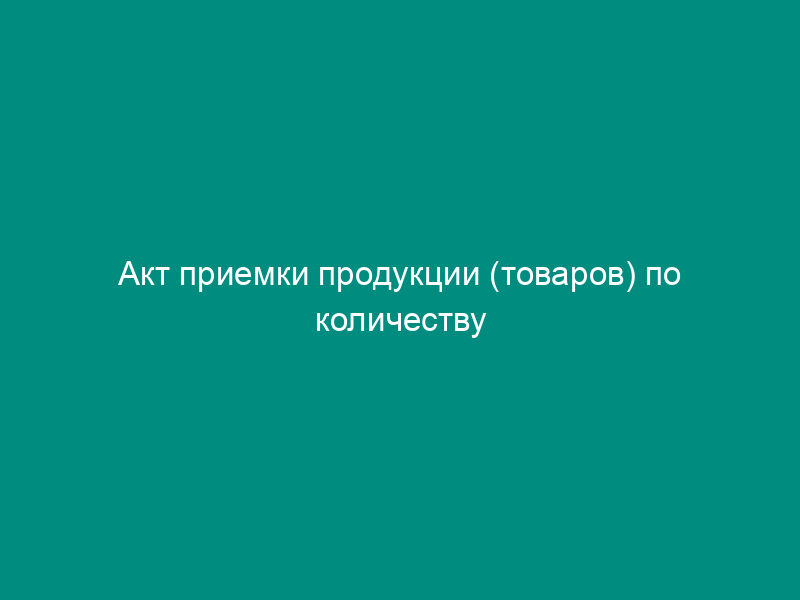 Акт приемки продукции (товаров) по количеству