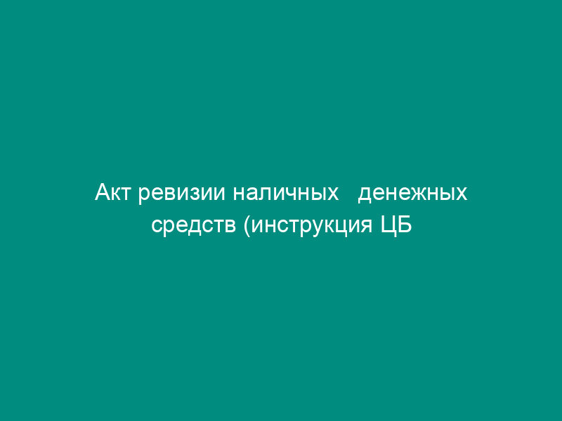 Акт ревизии наличных   денежных средств (инструкция ЦБ РФ от 04.10.93 № 18 (ред. от 26.02.96)