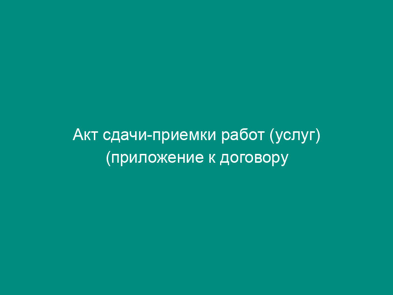 Акт сдачи-приемки работ (услуг) (приложение к договору на выполнение работ и услуг по передаче оборудования в безвозмездное пользование)
