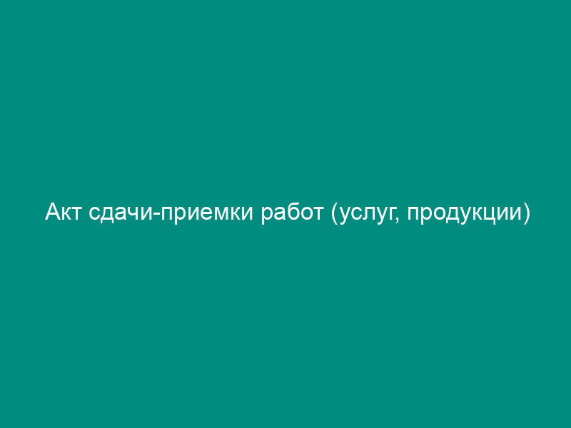 Акт сдачи-приемки работ (услуг, продукции)