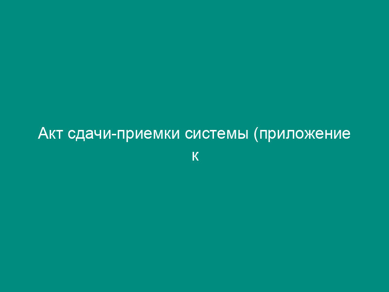 Акт сдачи-приемки системы (приложение к дистрибьюторскому соглашению о передаче программного продукта (информационных, справочных, нормативных систем)