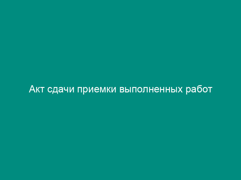 Акт сдачи приемки выполненных работ