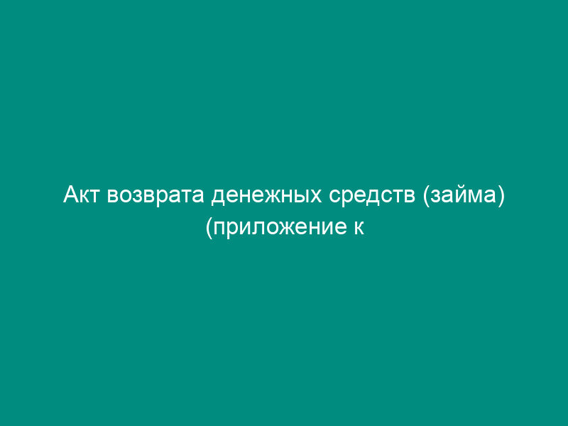 Акт возврата денежных средств (займа) (приложение к договору беспроцентного займа на приобретение товара между юридическими лицами)
