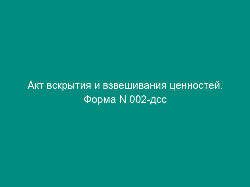 Акт вскрытия и взвешивания ценностей. Форма N 002-дсс