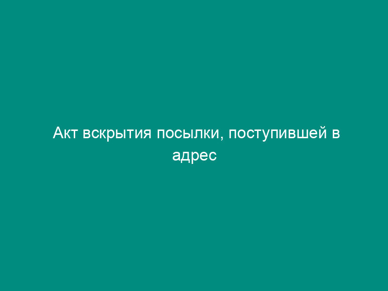 Акт вскрытия посылки, поступившей в адрес Госинспекции пробирного надзора по извещению. Форма N 5