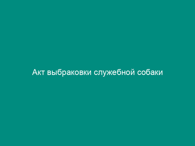Акт выбраковки служебной собаки