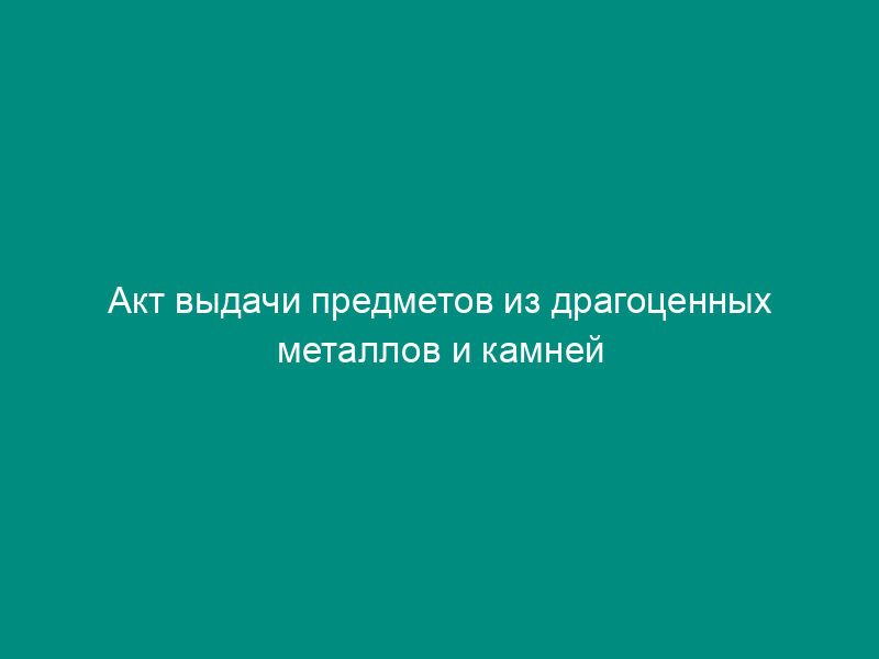 Акт выдачи предметов из драгоценных металлов и камней музейного значения на постоянное (временное) хранение