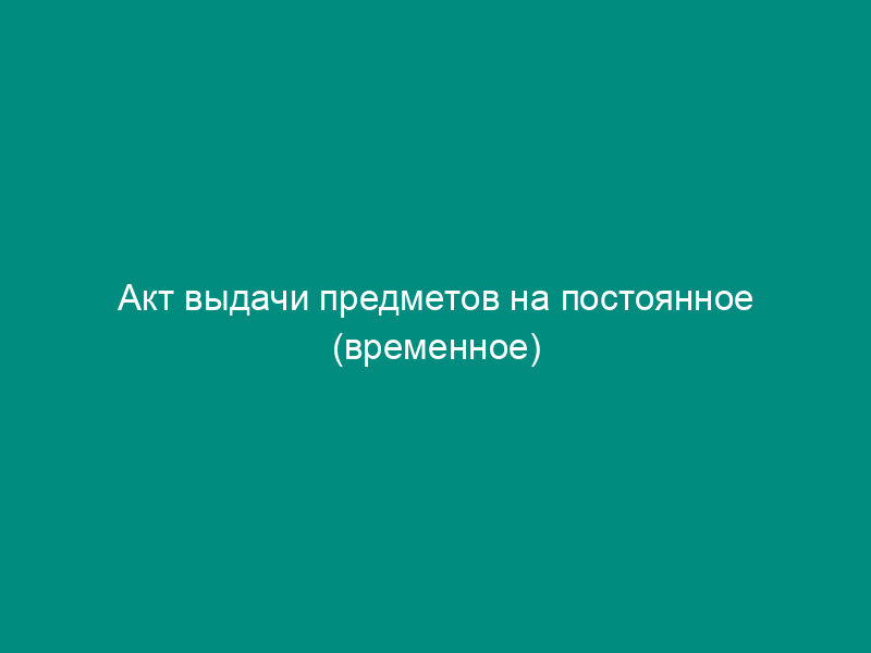 Акт выдачи предметов на постоянное (временное) хранение в музеях военных фондов