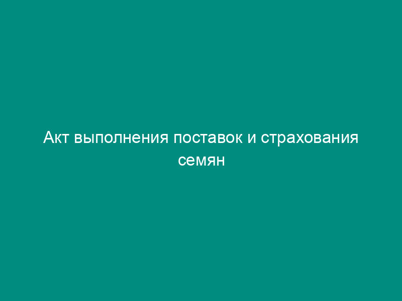 Акт выполнения поставок и страхования семян сельскохозяйственных растений по государственному контракту. Форма N 1