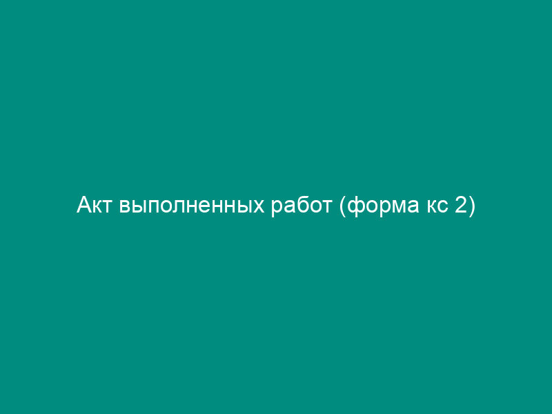 Акт выполненных работ (форма кс 2)